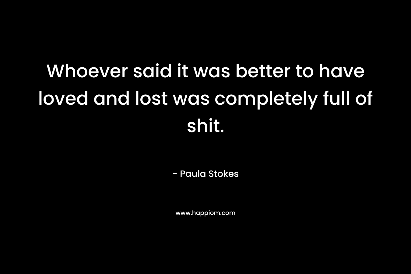 Whoever said it was better to have loved and lost was completely full of shit. – Paula Stokes