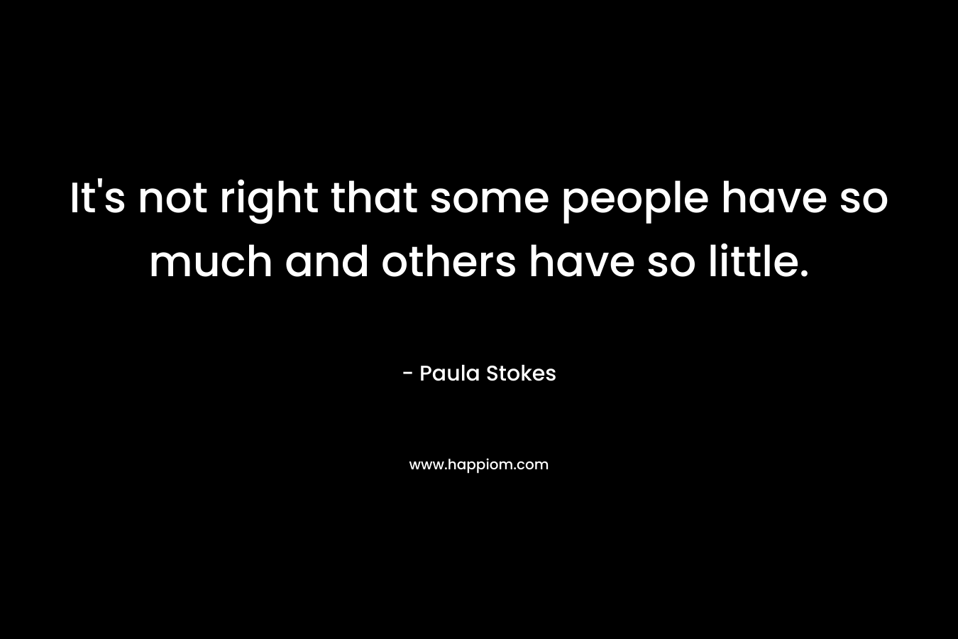 It’s not right that some people have so much and others have so little. – Paula Stokes