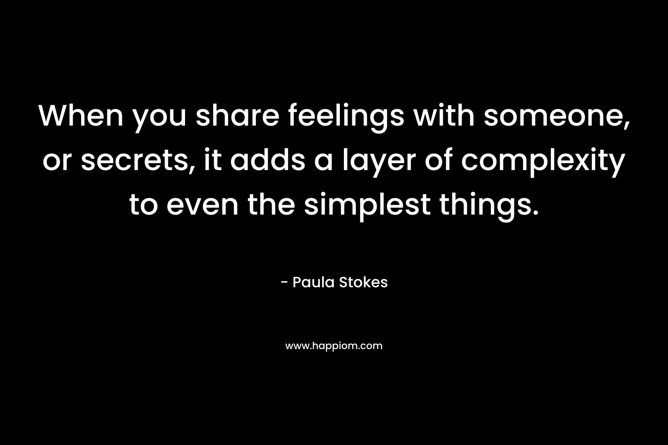When you share feelings with someone, or secrets, it adds a layer of complexity to even the simplest things. – Paula Stokes