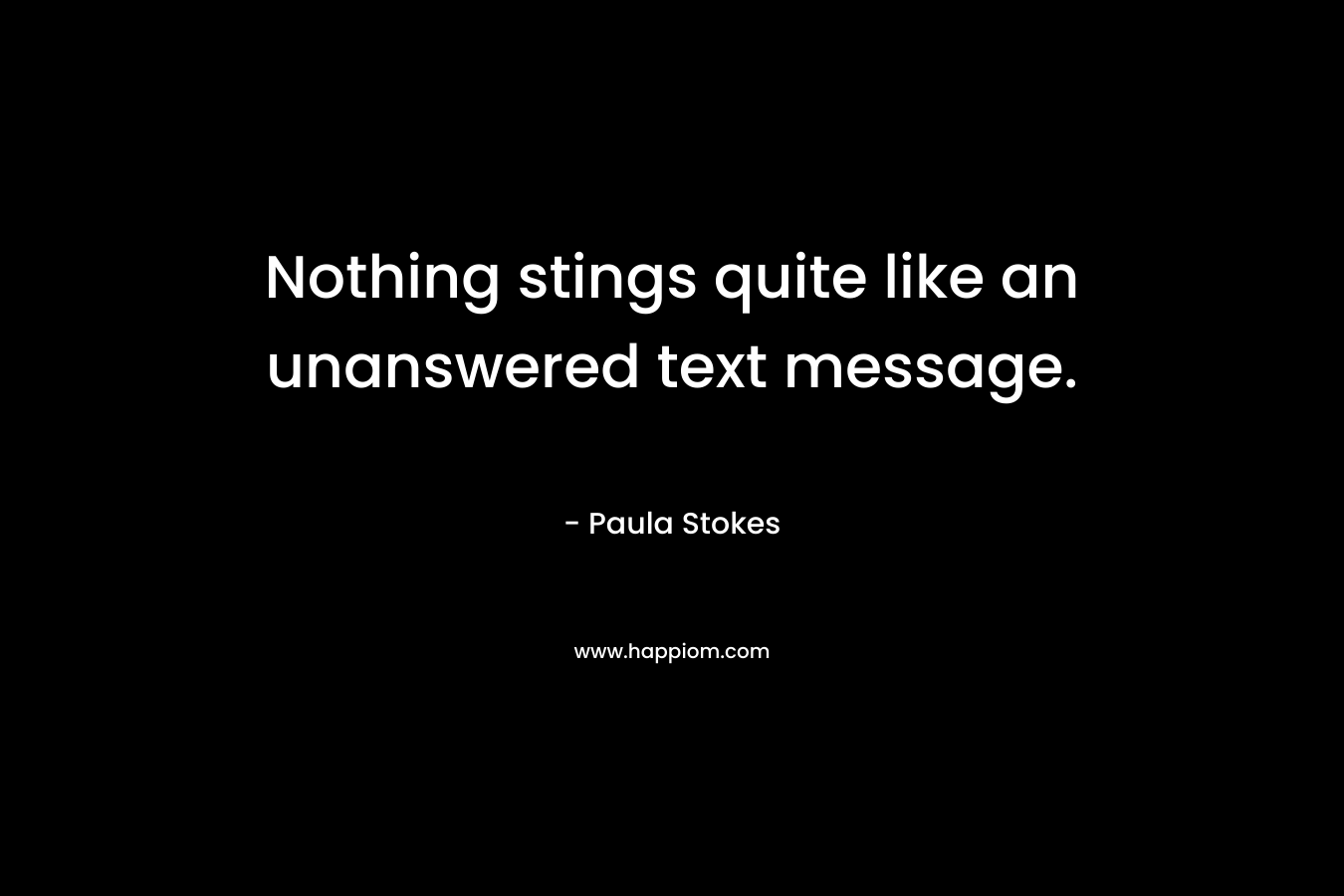 Nothing stings quite like an unanswered text message. – Paula Stokes