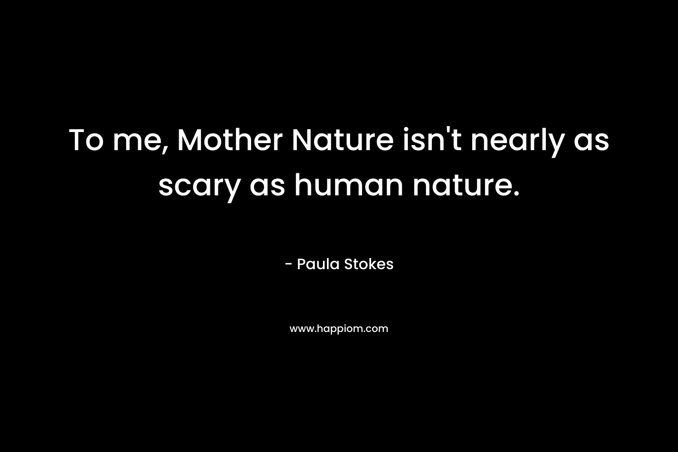 To me, Mother Nature isn’t nearly as scary as human nature. – Paula Stokes
