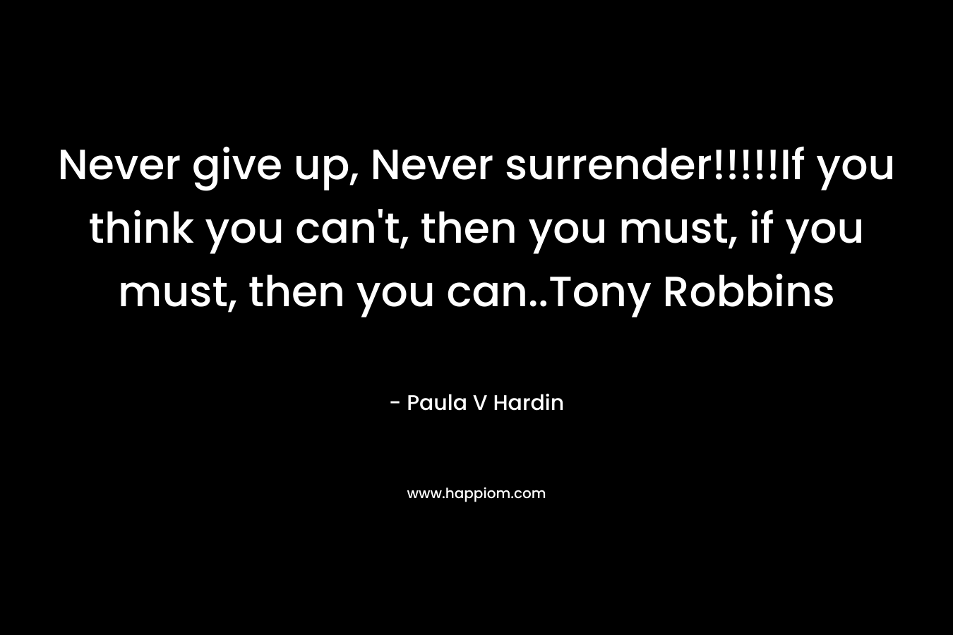 Never give up, Never surrender!!!!!If you think you can’t, then you must, if you must, then you can..Tony Robbins – Paula V Hardin