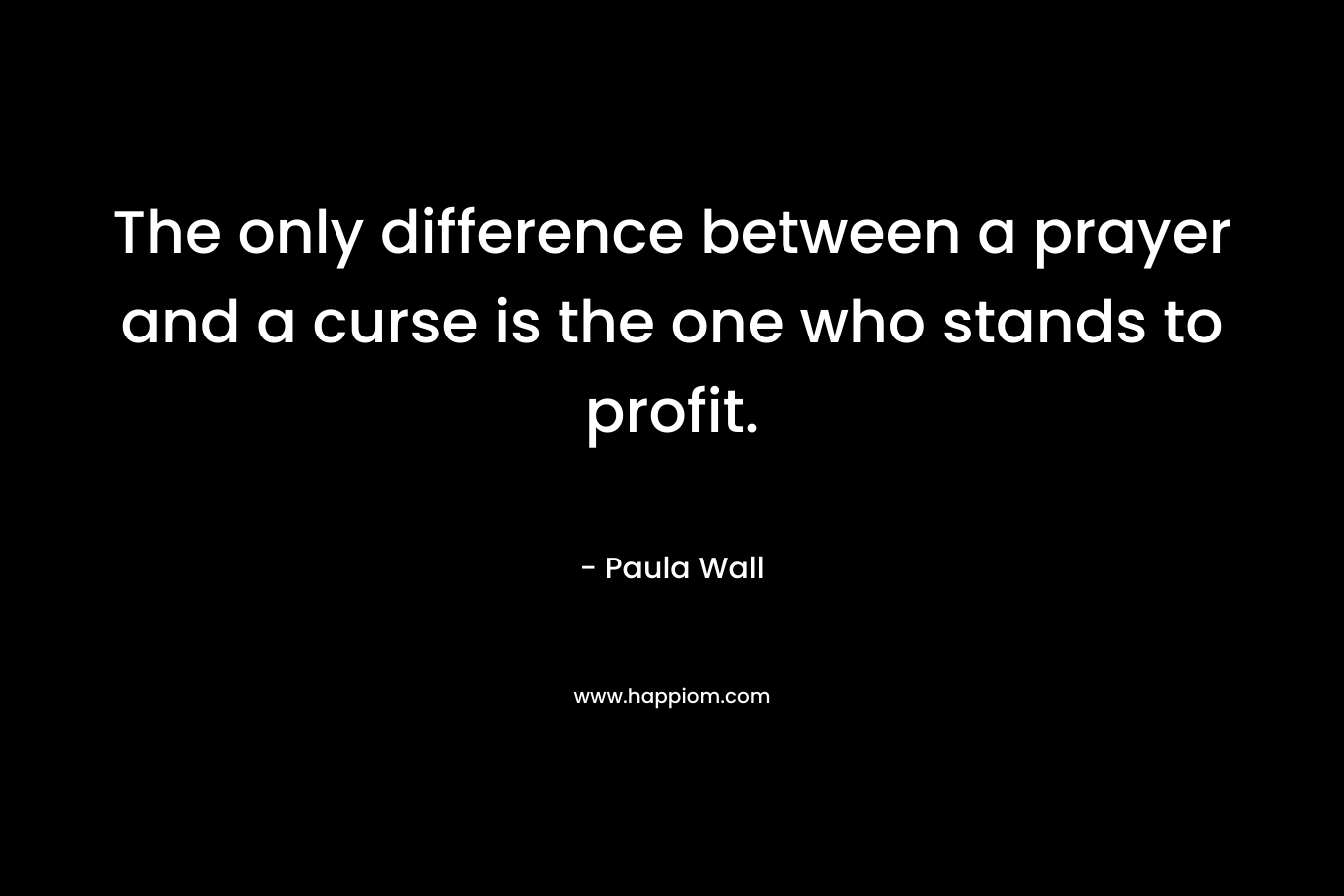 The only difference between a prayer and a curse is the one who stands to profit. – Paula Wall