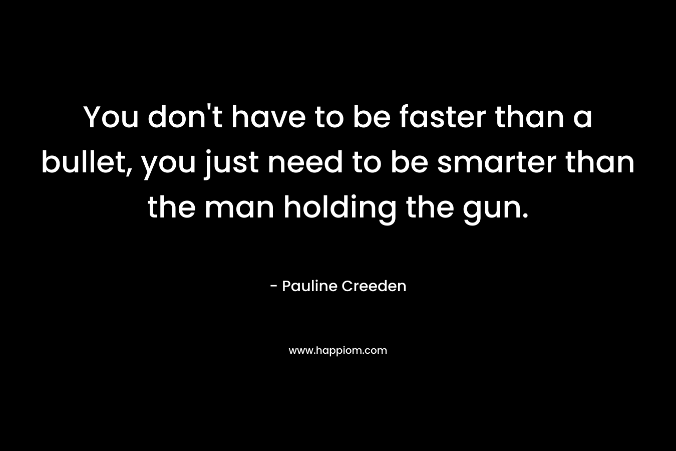 You don’t have to be faster than a bullet, you just need to be smarter than the man holding the gun. – Pauline Creeden