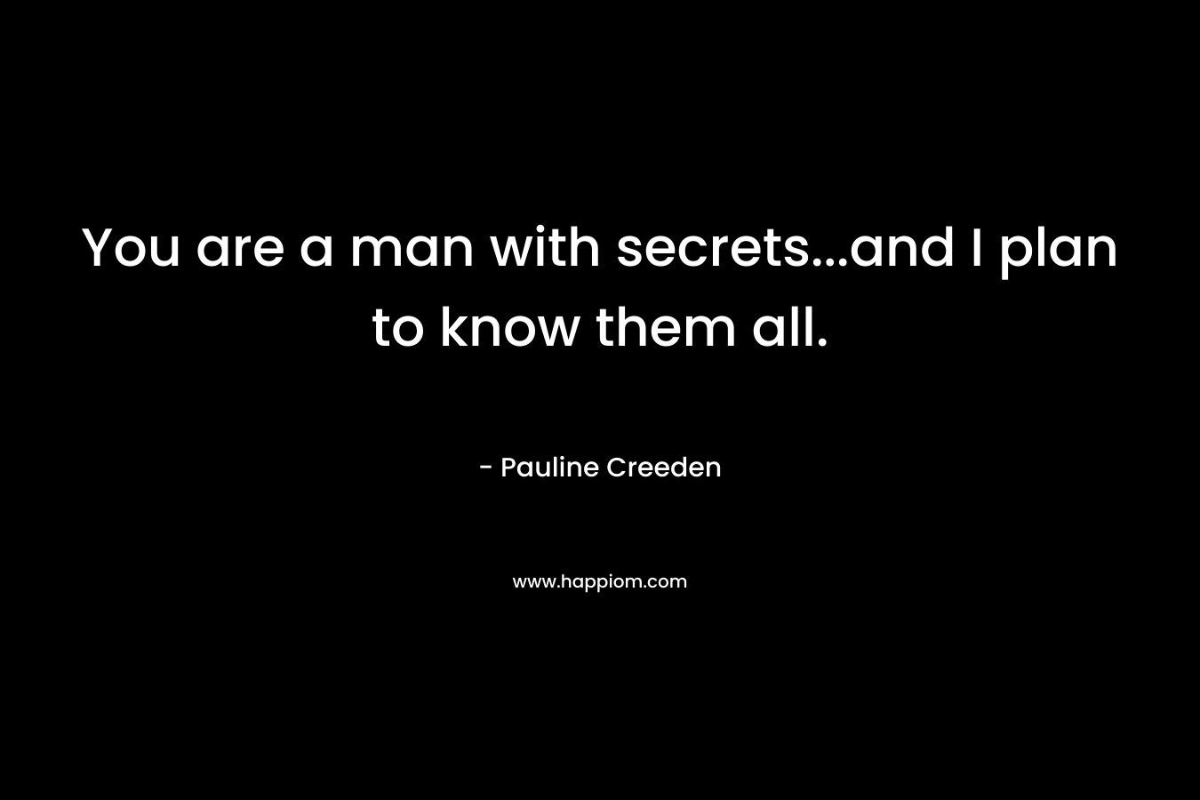 You are a man with secrets…and I plan to know them all. – Pauline Creeden