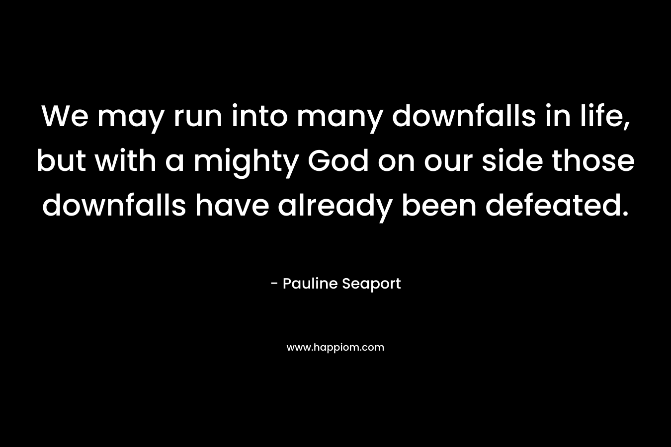 We may run into many downfalls in life, but with a mighty God on our side those downfalls have already been defeated. – Pauline Seaport