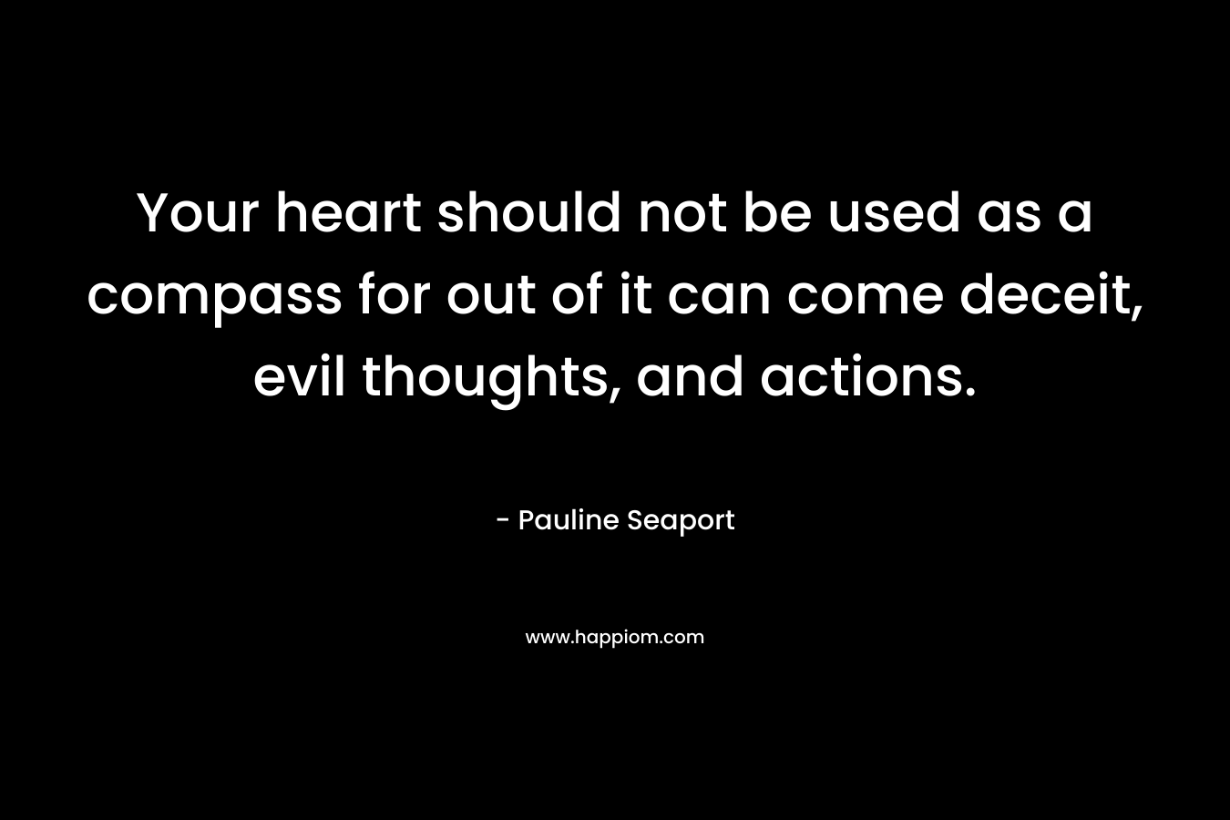 Your heart should not be used as a compass for out of it can come deceit, evil thoughts, and actions. – Pauline Seaport