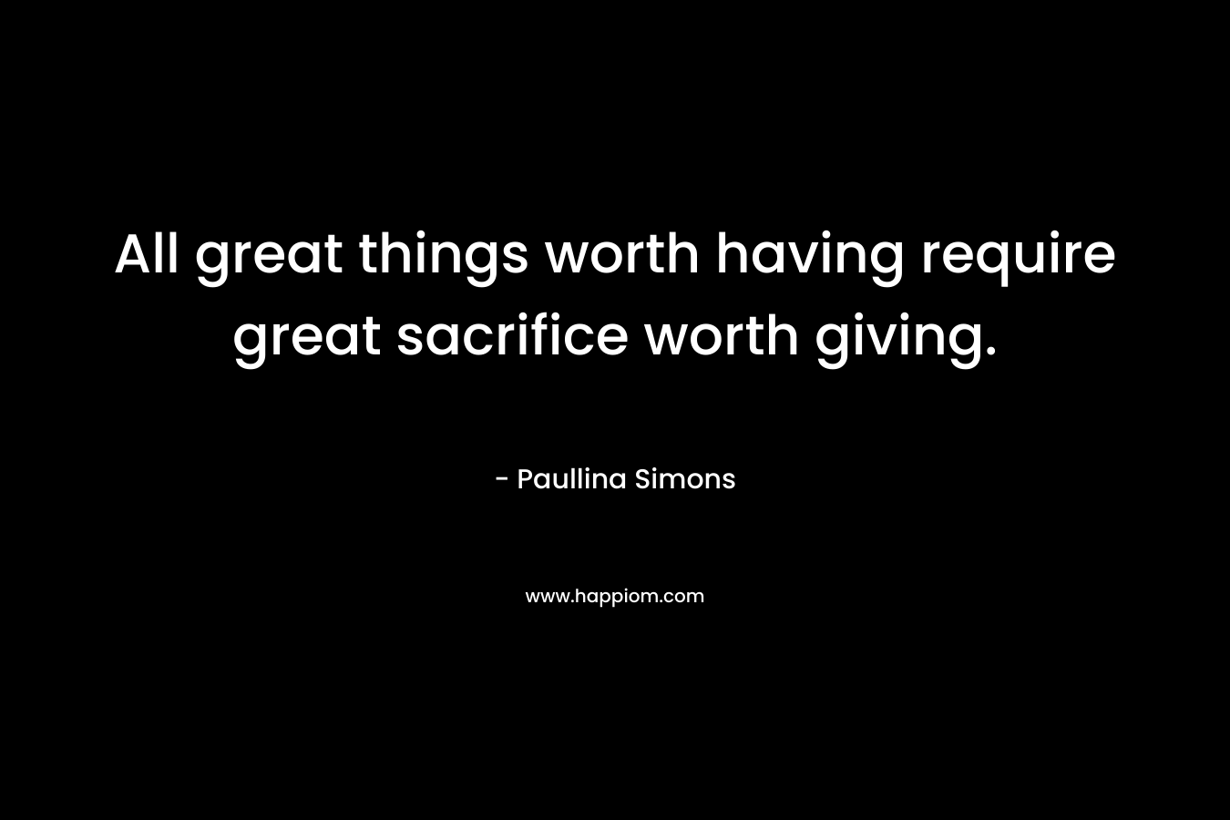 All great things worth having require great sacrifice worth giving.