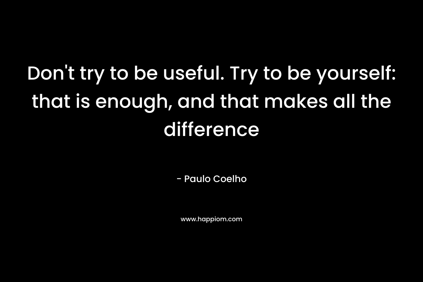 Don't try to be useful. Try to be yourself: that is enough, and that makes all the difference