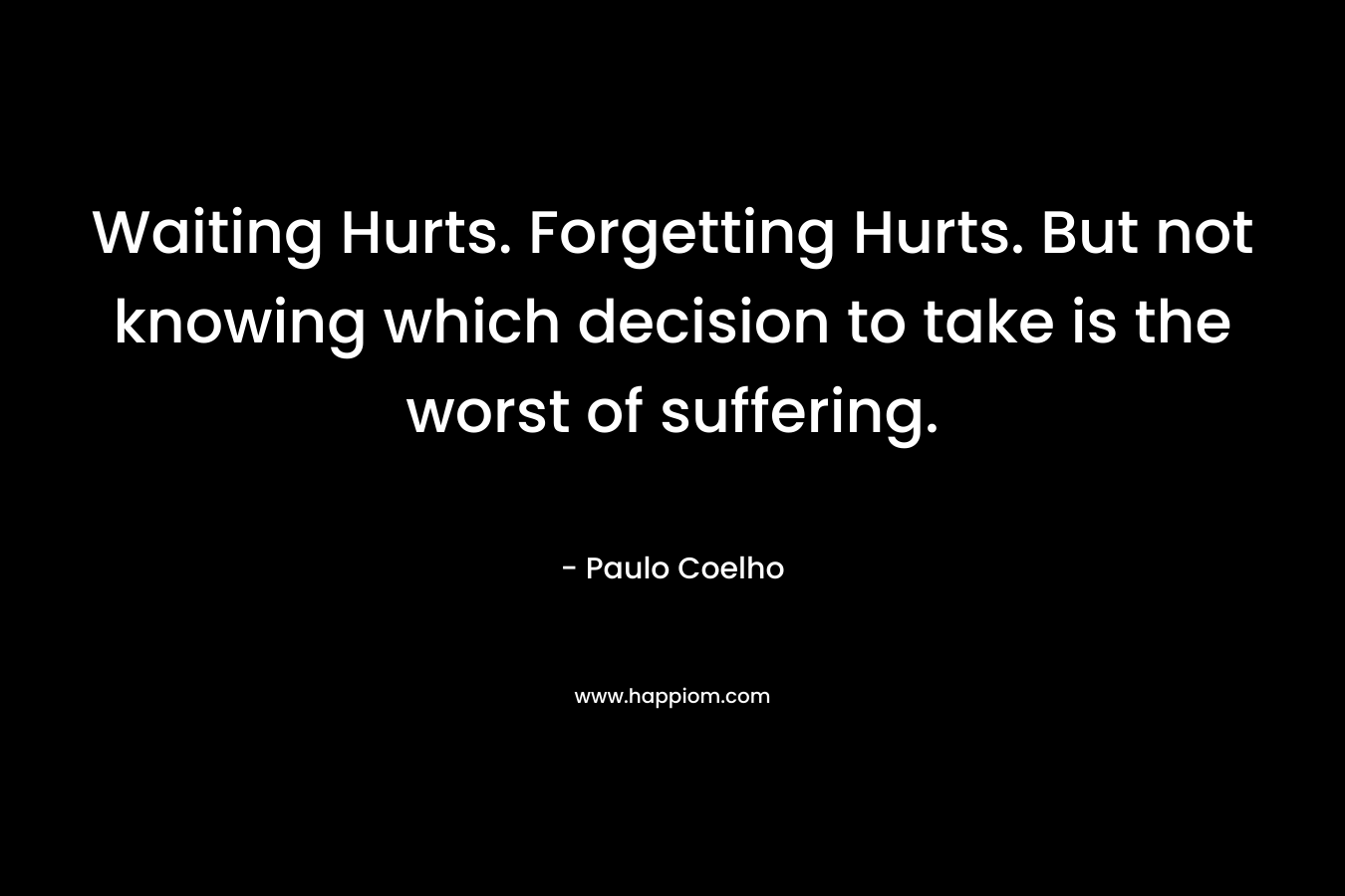 Waiting Hurts. Forgetting Hurts. But not knowing which decision to take is the worst of suffering.