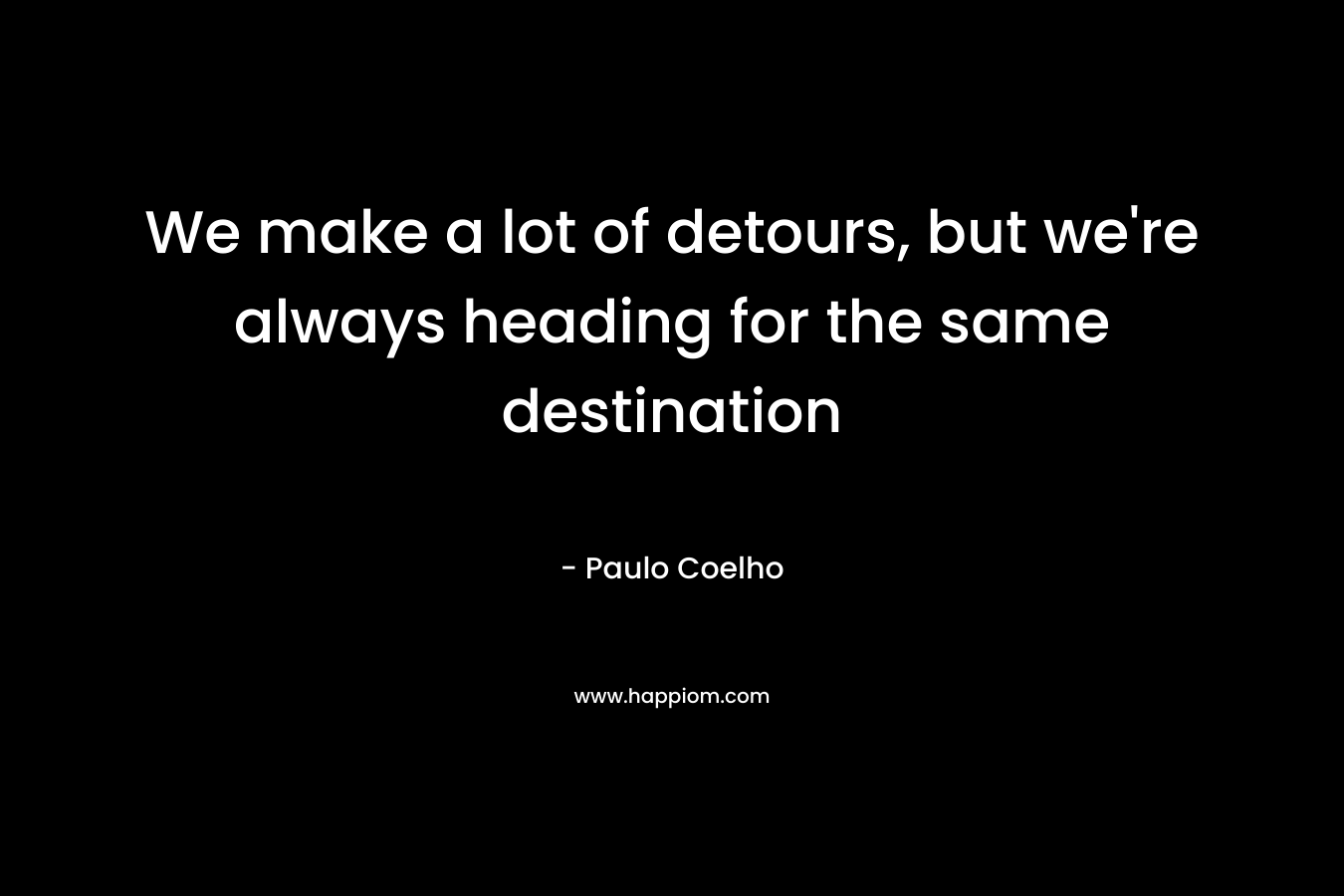 We make a lot of detours, but we're always heading for the same destination
