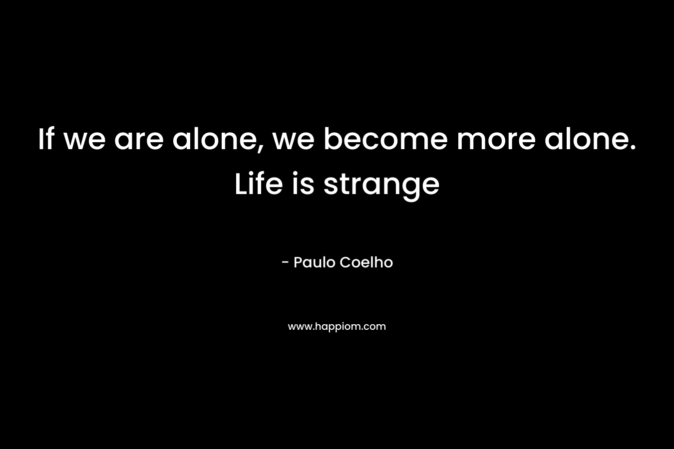If we are alone, we become more alone. Life is strange