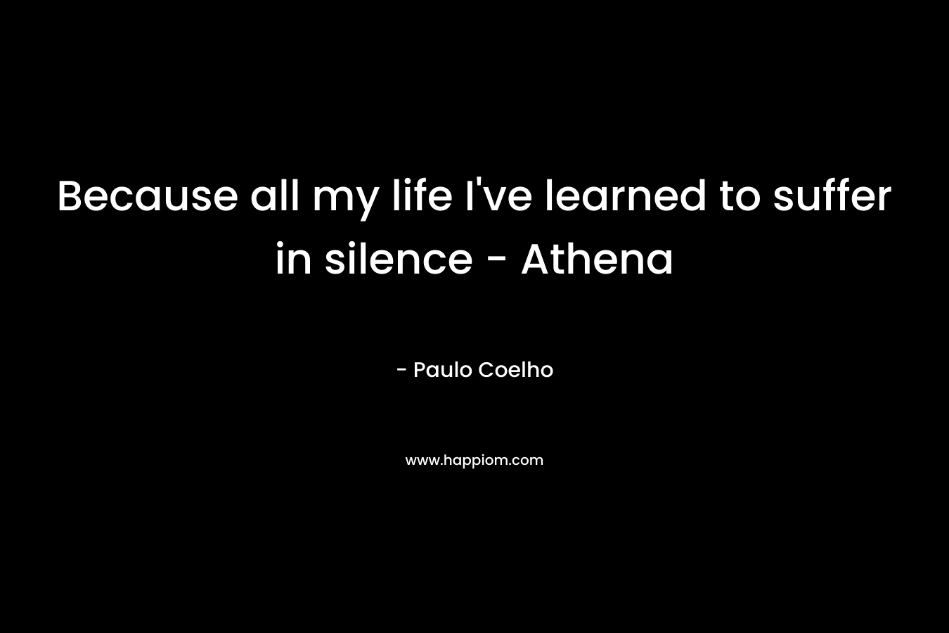 Because all my life I’ve learned to suffer in silence – Athena – Paulo Coelho
