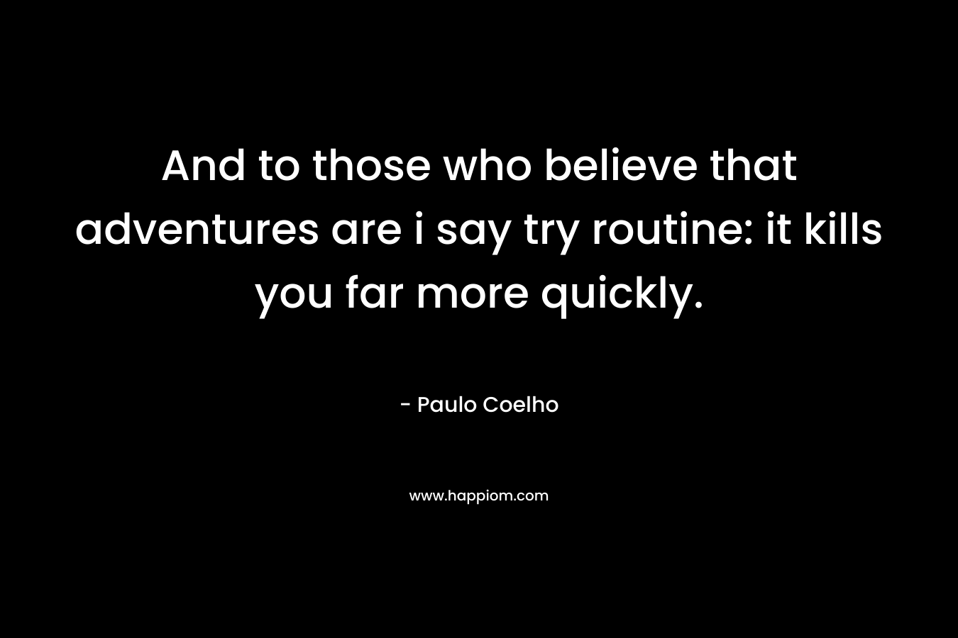 And to those who believe that adventures are i say try routine: it kills you far more quickly. – Paulo Coelho
