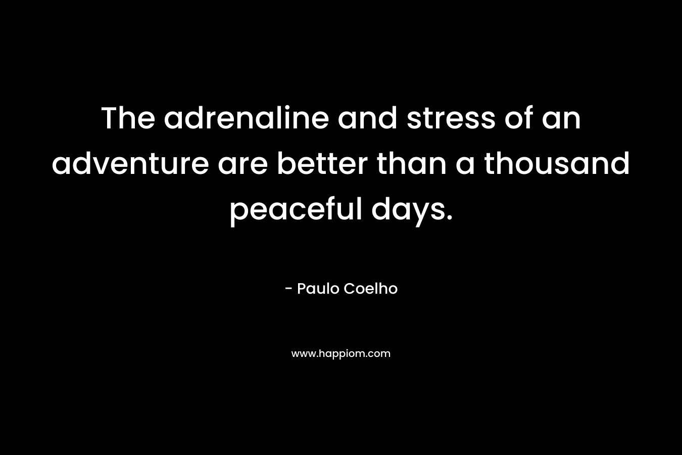 The adrenaline and stress of an adventure are better than a thousand peaceful days. – Paulo Coelho
