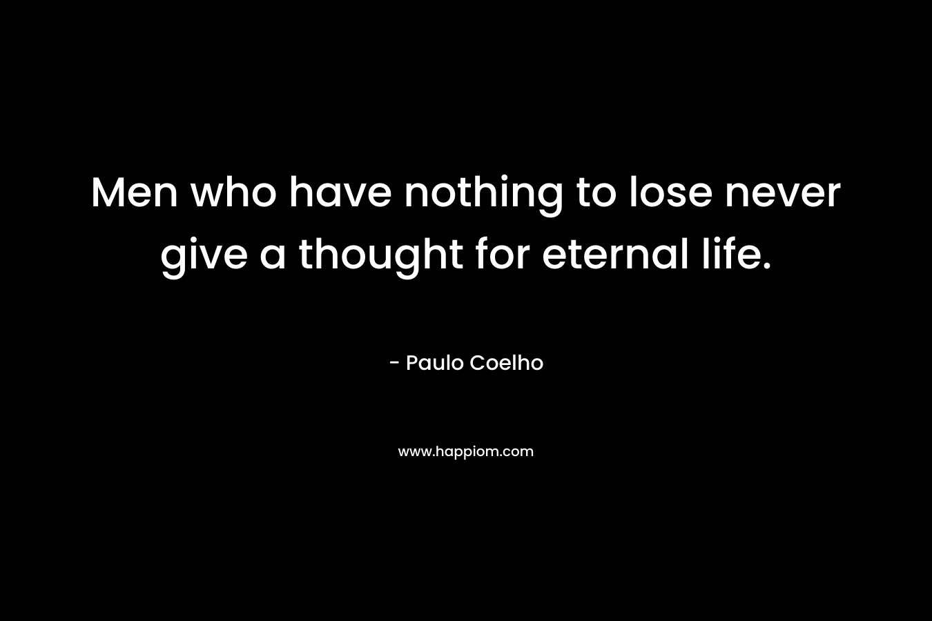 Men who have nothing to lose never give a thought for eternal life.