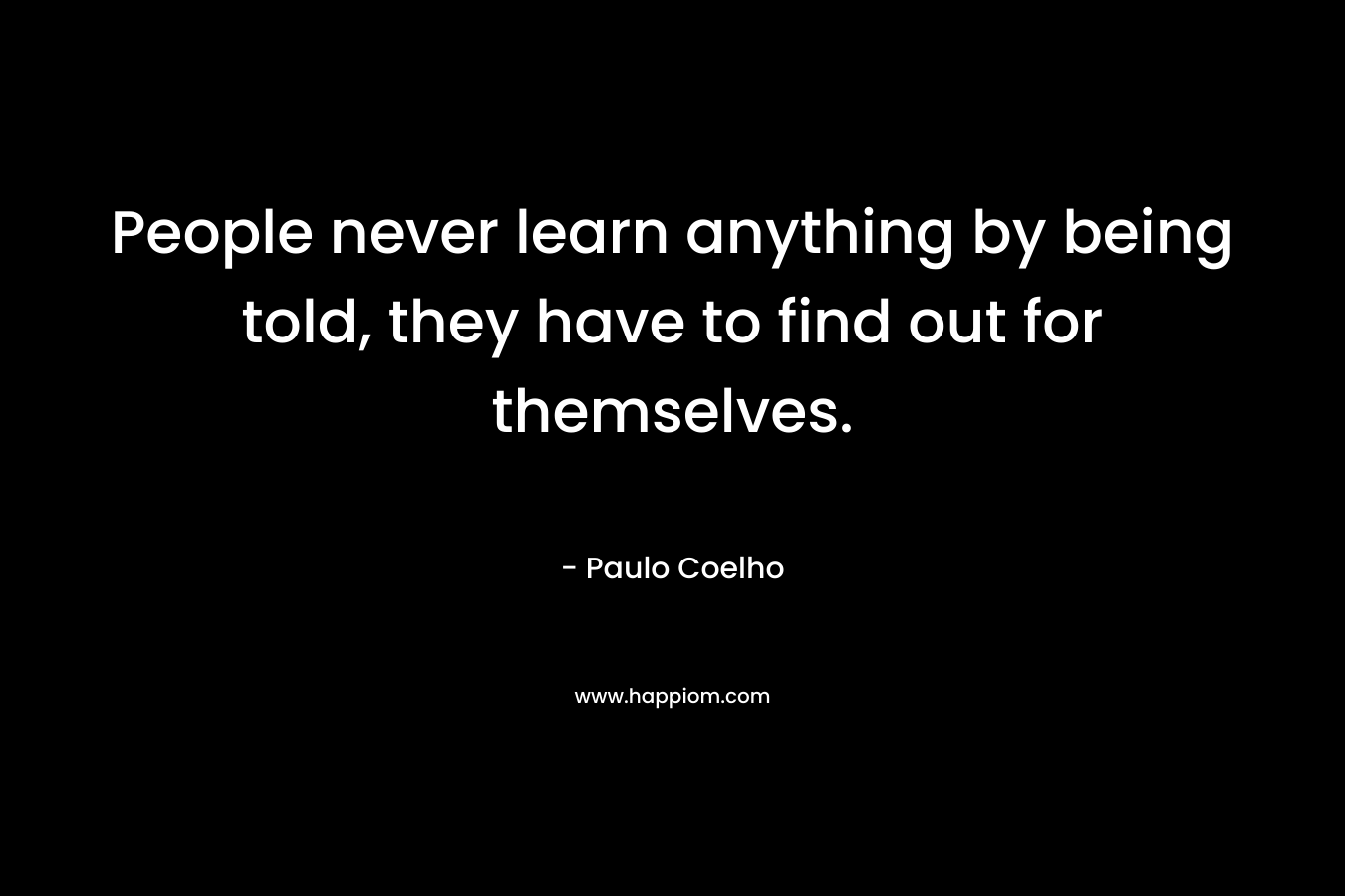 People never learn anything by being told, they have to find out for themselves. – Paulo Coelho