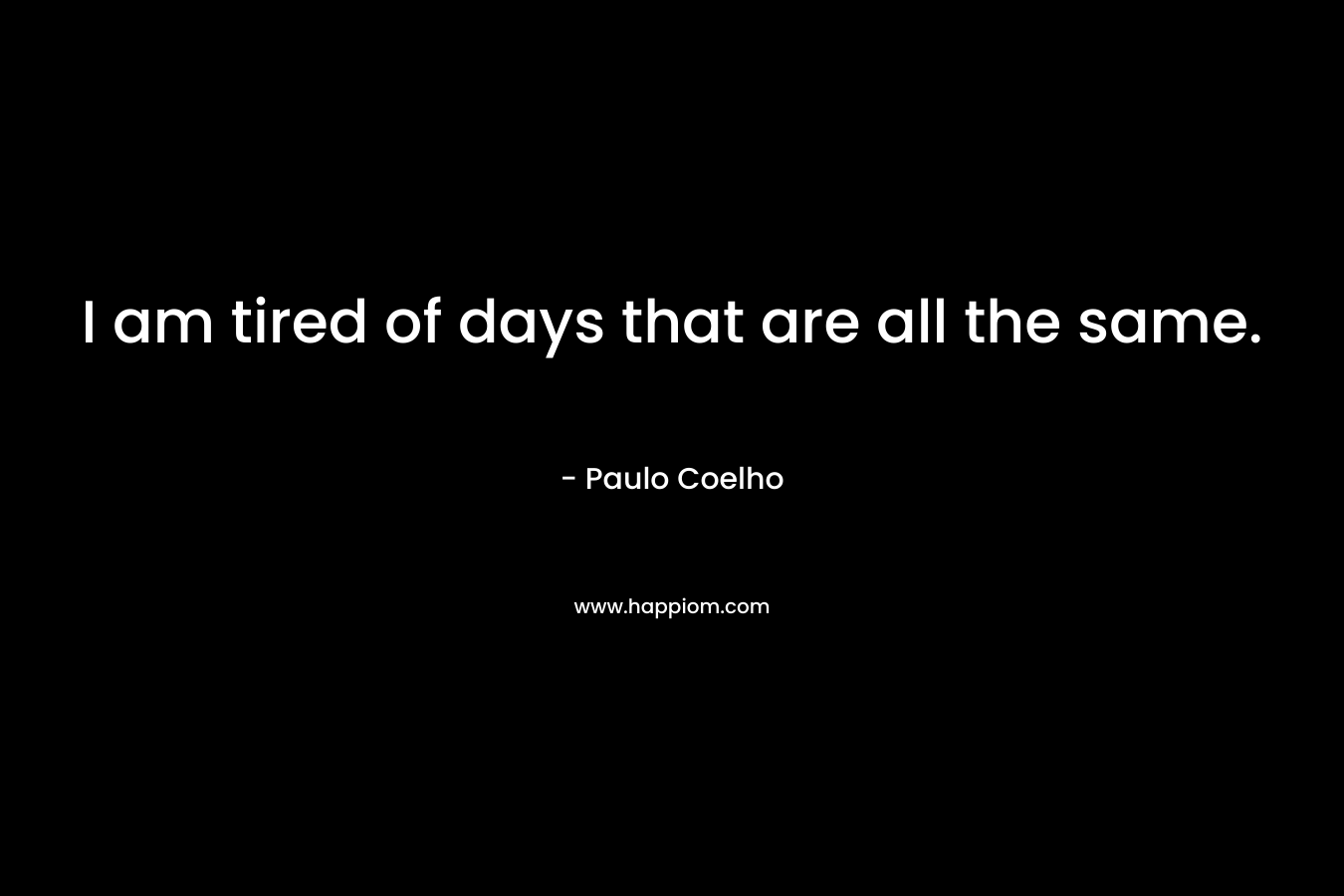 I am tired of days that are all the same.