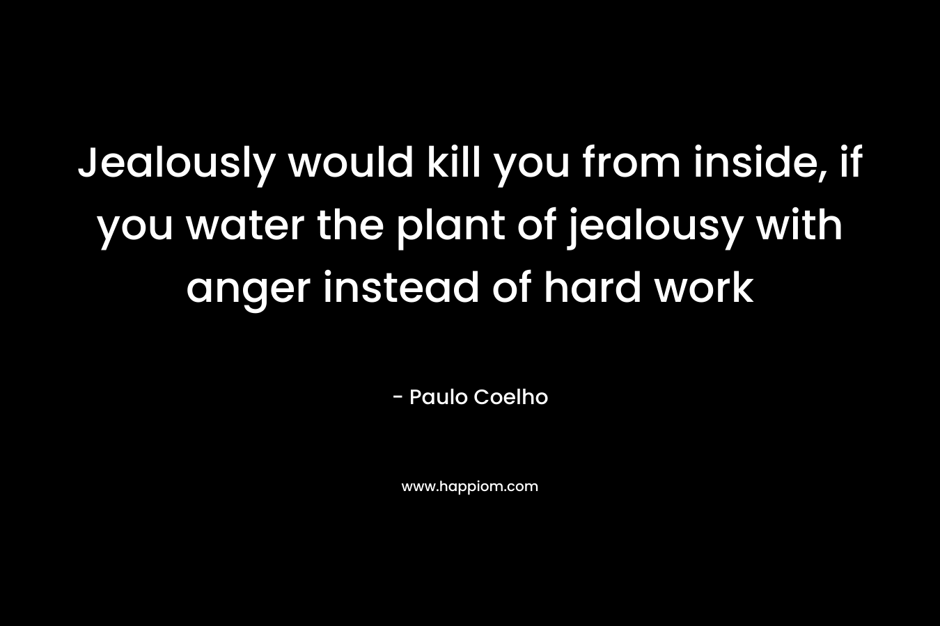 Jealously would kill you from inside, if you water the plant of jealousy with anger instead of hard work