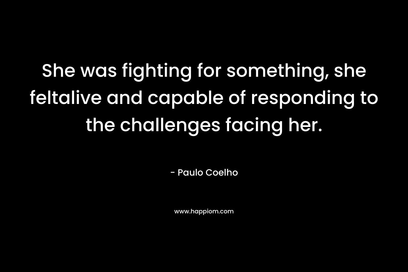 She was fighting for something, she feltalive and capable of responding to the challenges facing her. – Paulo Coelho