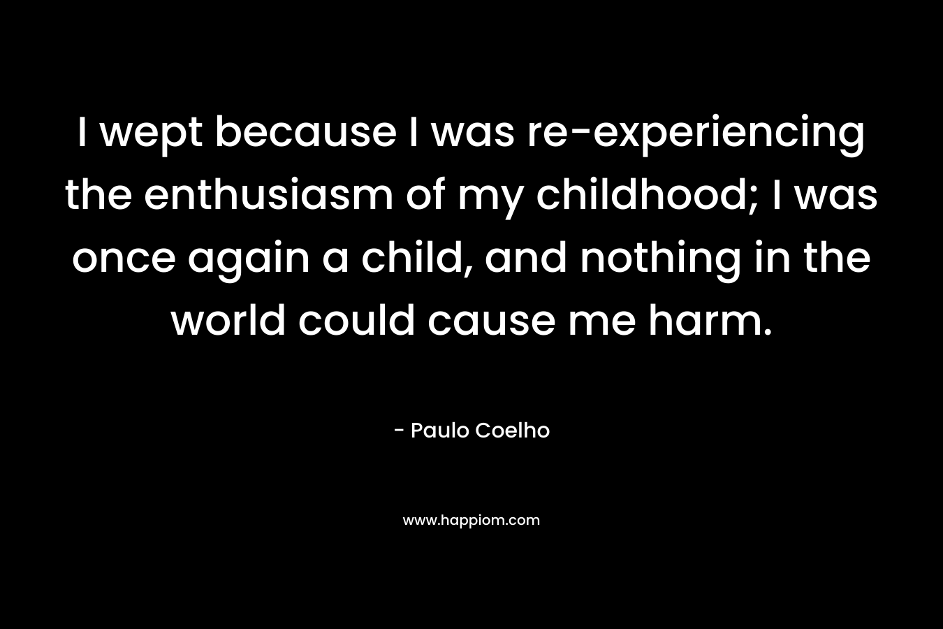 I wept because I was re-experiencing the enthusiasm of my childhood; I was once again a child, and nothing in the world could cause me harm.