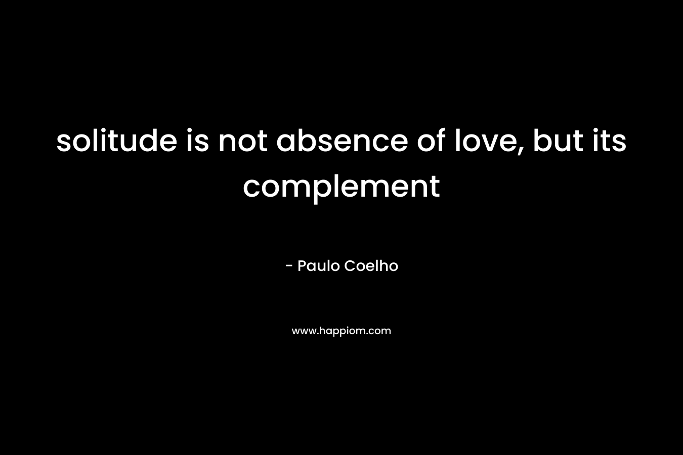 solitude is not absence of love, but its complement – Paulo Coelho