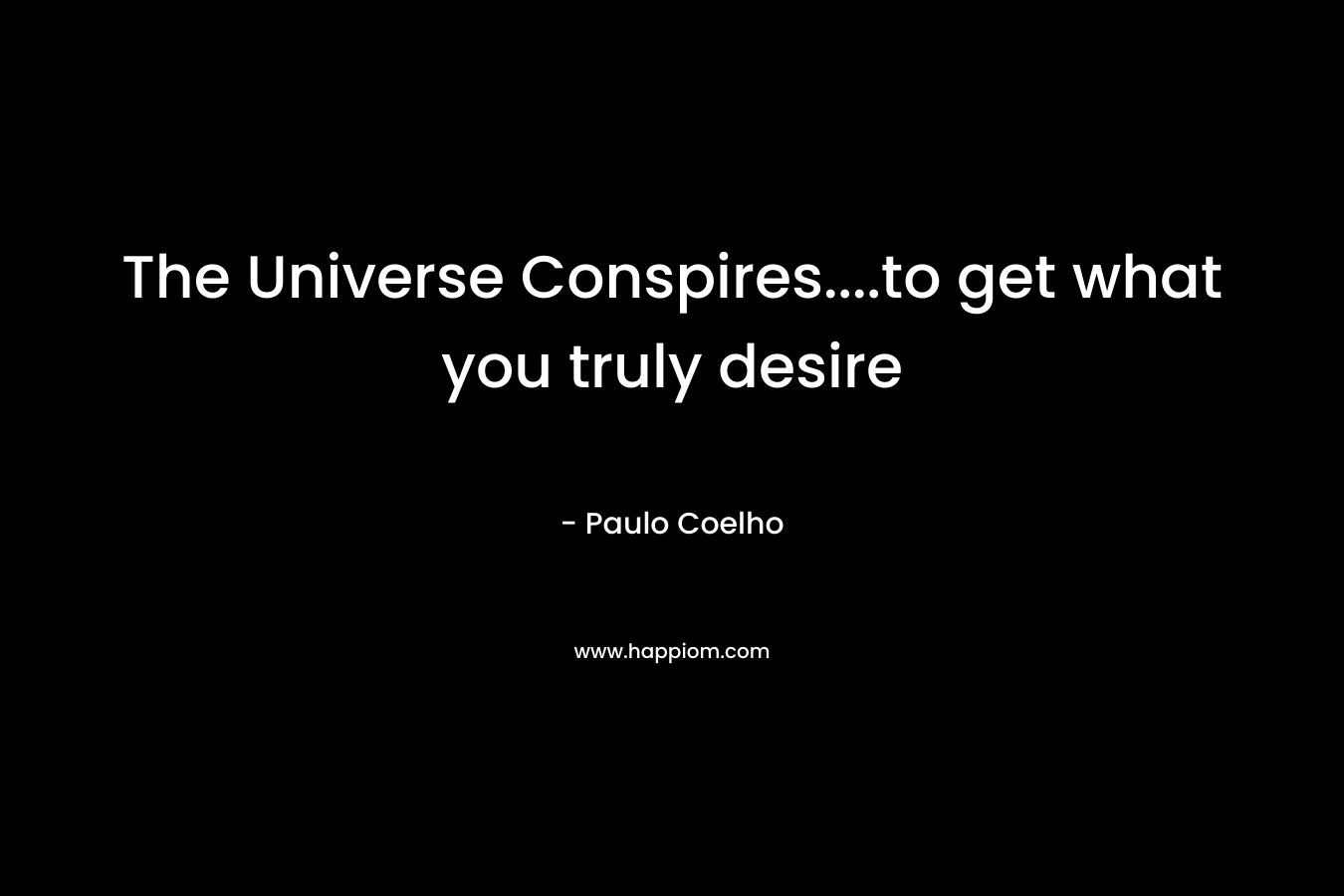 The Universe Conspires….to get what you truly desire – Paulo Coelho