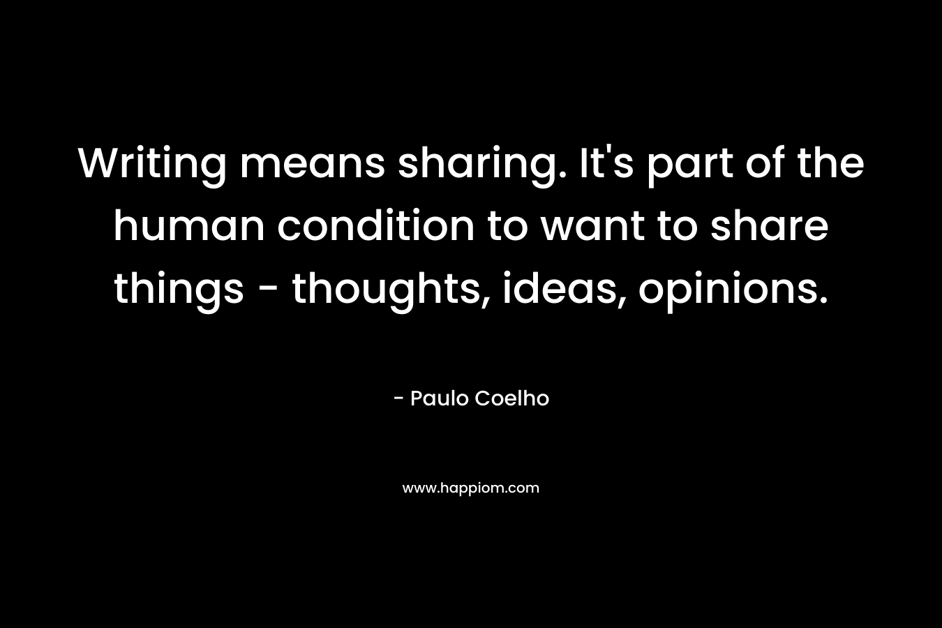 Writing means sharing. It’s part of the human condition to want to share things – thoughts, ideas, opinions. – Paulo Coelho