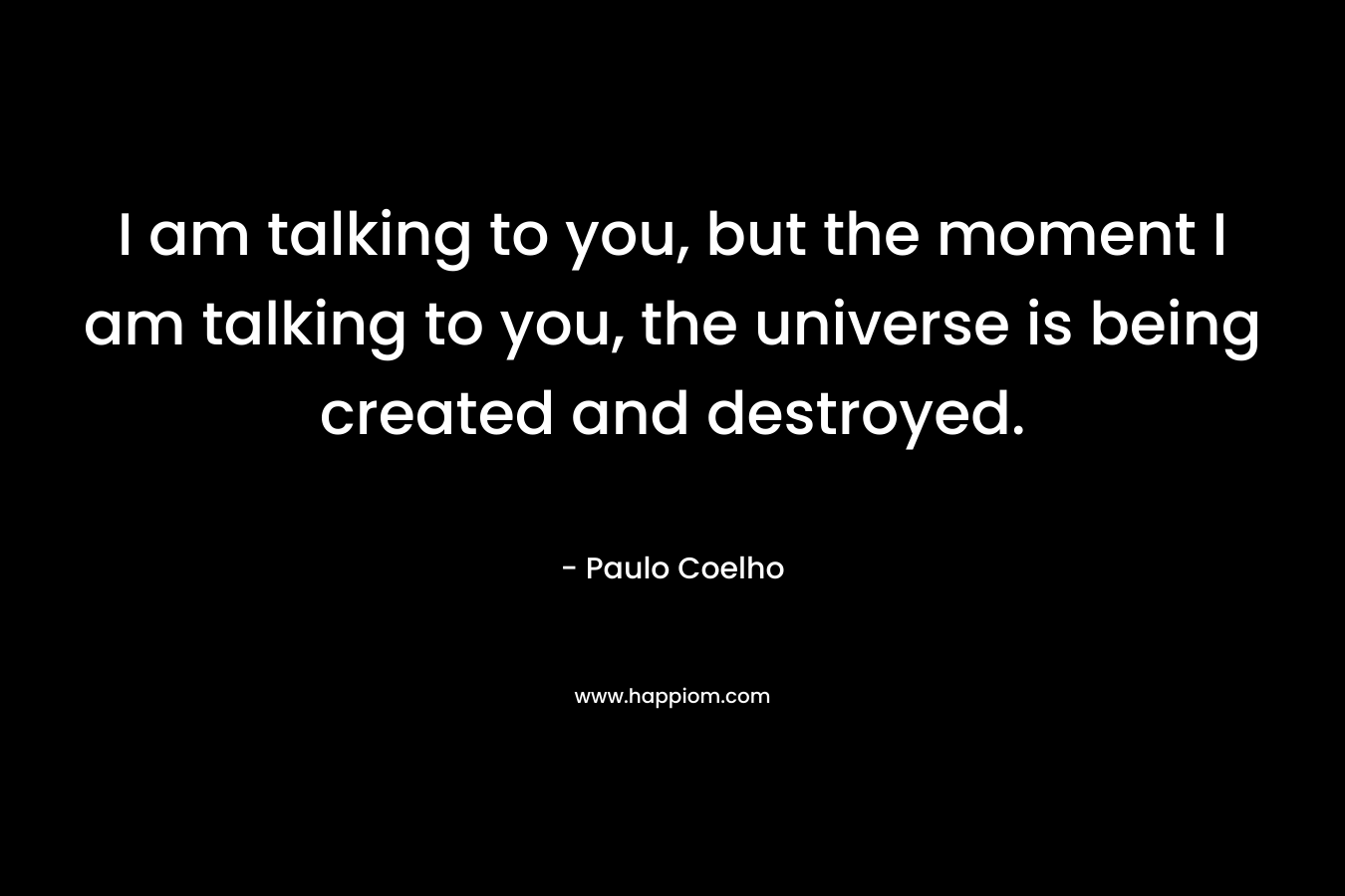 I am talking to you, but the moment I am talking to you, the universe is being created and destroyed.