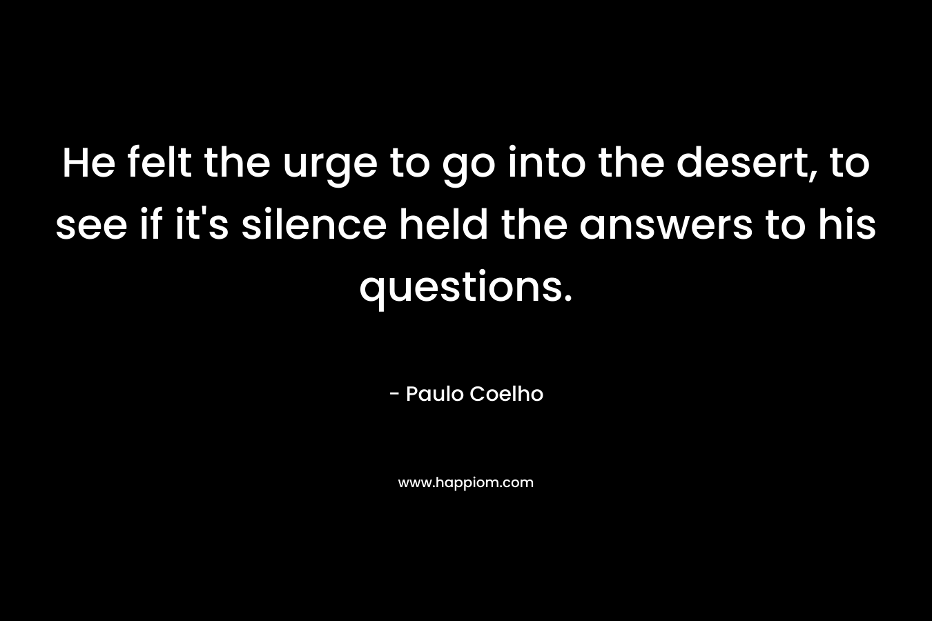 He felt the urge to go into the desert, to see if it's silence held the answers to his questions.