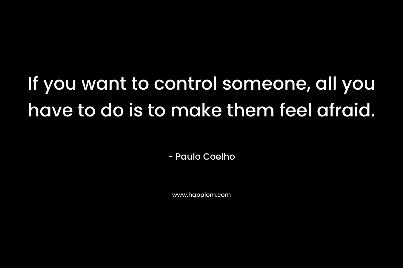 If you want to control someone, all you have to do is to make them feel afraid.