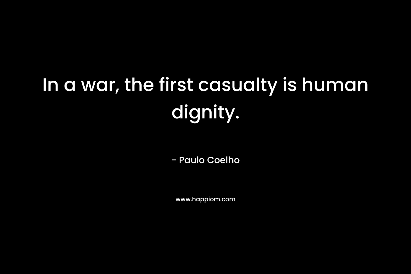 In a war, the first casualty is human dignity. – Paulo Coelho
