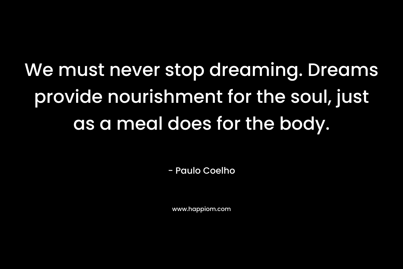 We must never stop dreaming. Dreams provide nourishment for the soul, just as a meal does for the body.