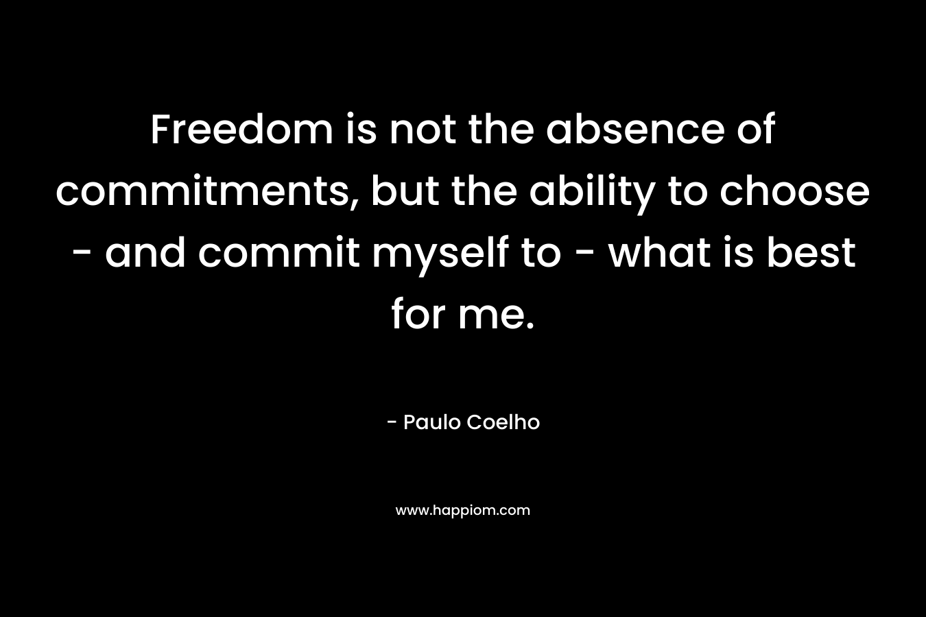 Freedom is not the absence of commitments, but the ability to choose - and commit myself to - what is best for me.