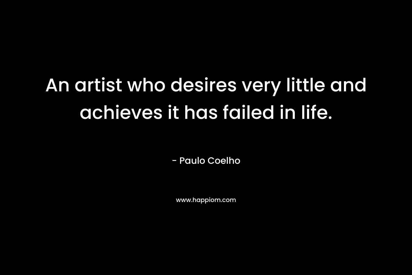 An artist who desires very little and achieves it has failed in life.