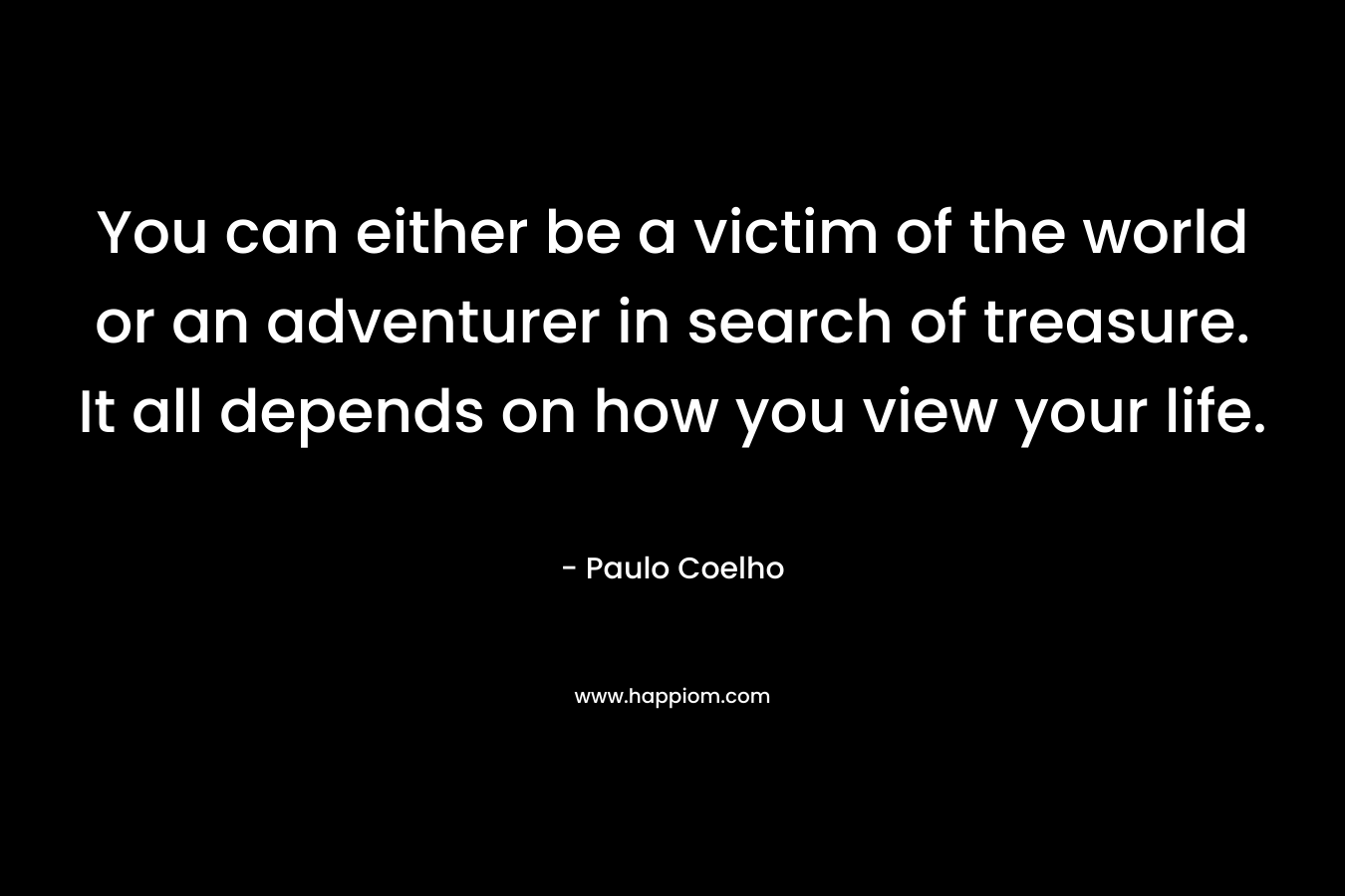 You can either be a victim of the world or an adventurer in search of treasure. It all depends on how you view your life. – Paulo Coelho