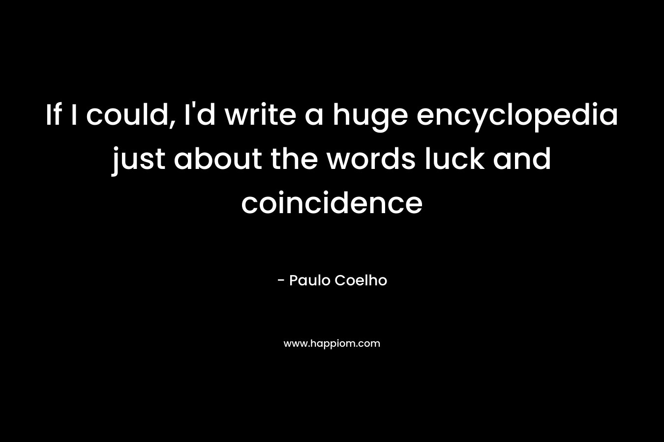 If I could, I’d write a huge encyclopedia just about the words luck and coincidence – Paulo Coelho