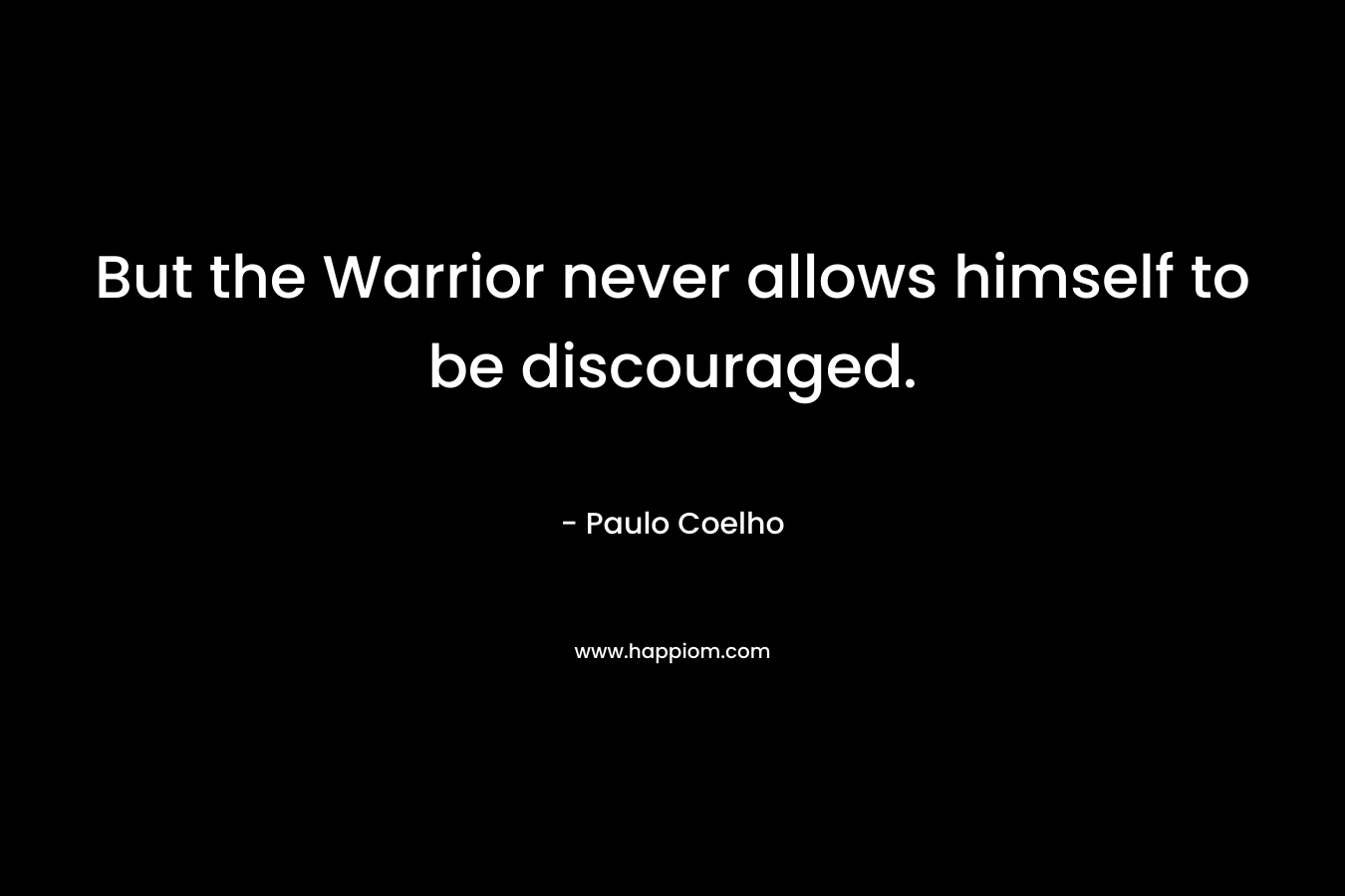 But the Warrior never allows himself to be discouraged.