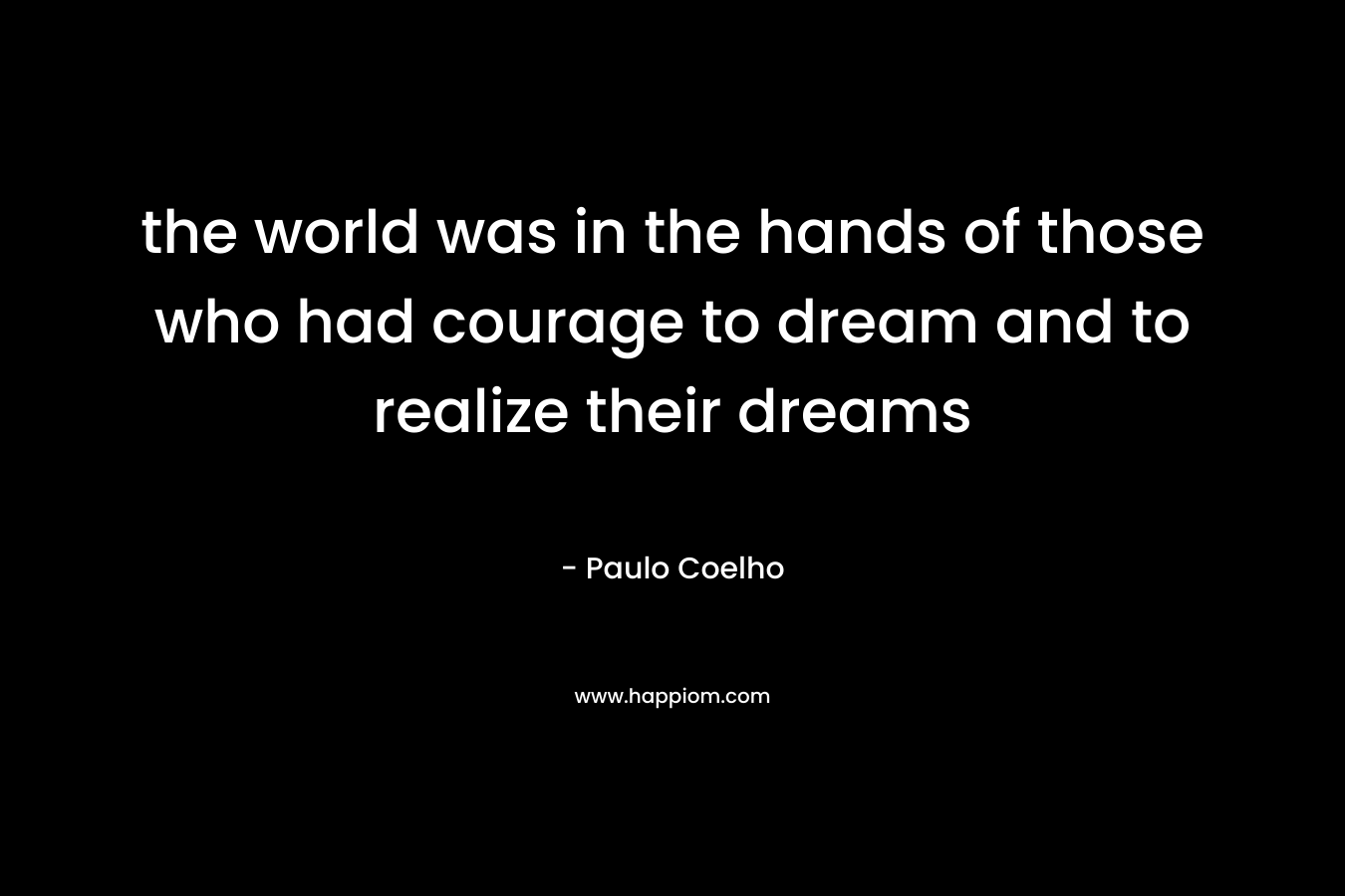 the world was in the hands of those who had courage to dream and to realize their dreams