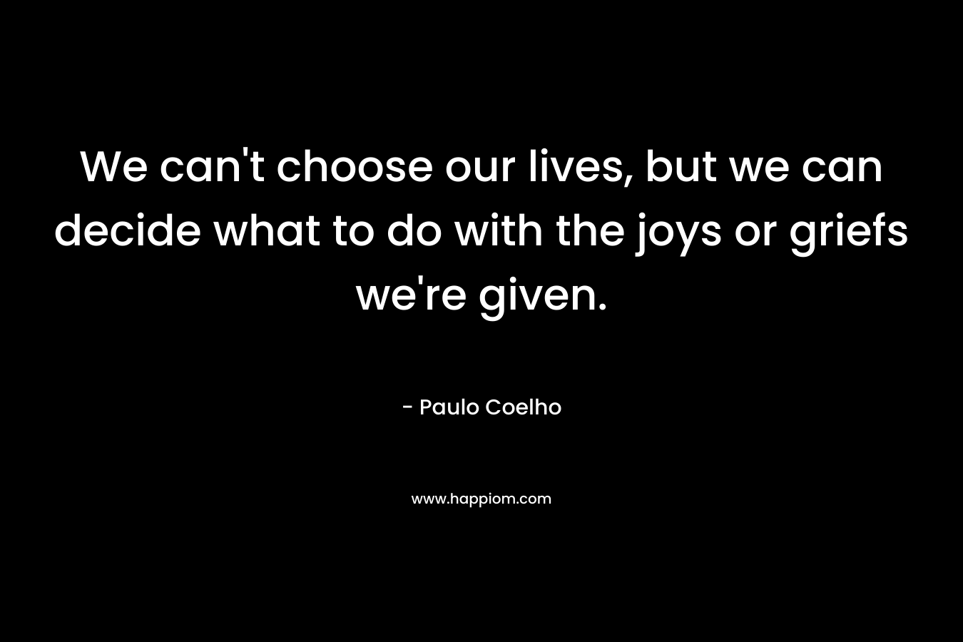 We can't choose our lives, but we can decide what to do with the joys or griefs we're given.