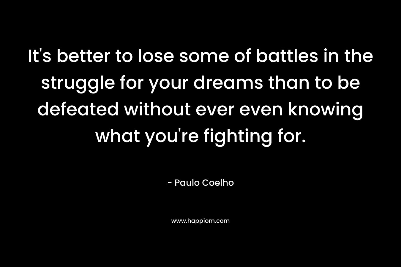 It's better to lose some of battles in the struggle for your dreams than to be defeated without ever even knowing what you're fighting for.