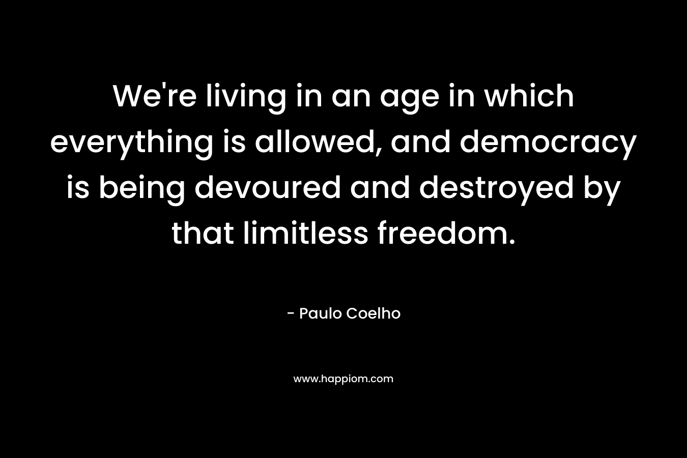 We're living in an age in which everything is allowed, and democracy is being devoured and destroyed by that limitless freedom.