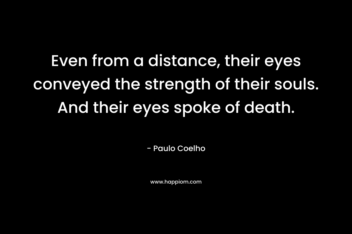 Even from a distance, their eyes conveyed the strength of their souls. And their eyes spoke of death. – Paulo Coelho