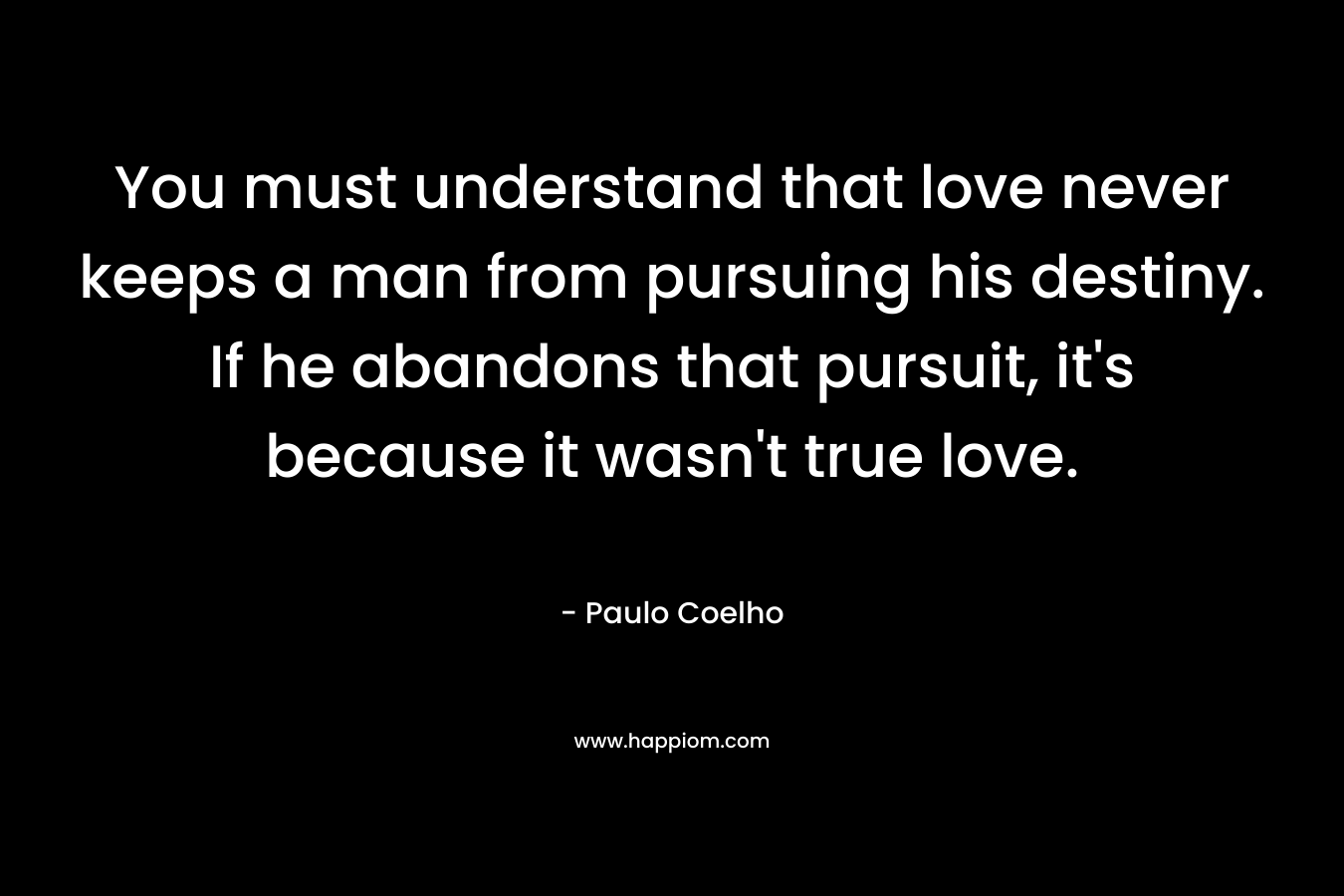 You must understand that love never keeps a man from pursuing his destiny. If he abandons that pursuit, it's because it wasn't true love.
