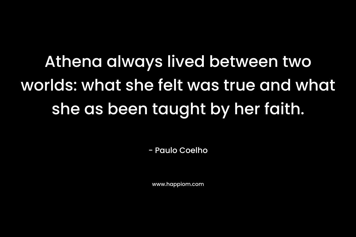 Athena always lived between two worlds: what she felt was true and what she as been taught by her faith. – Paulo Coelho