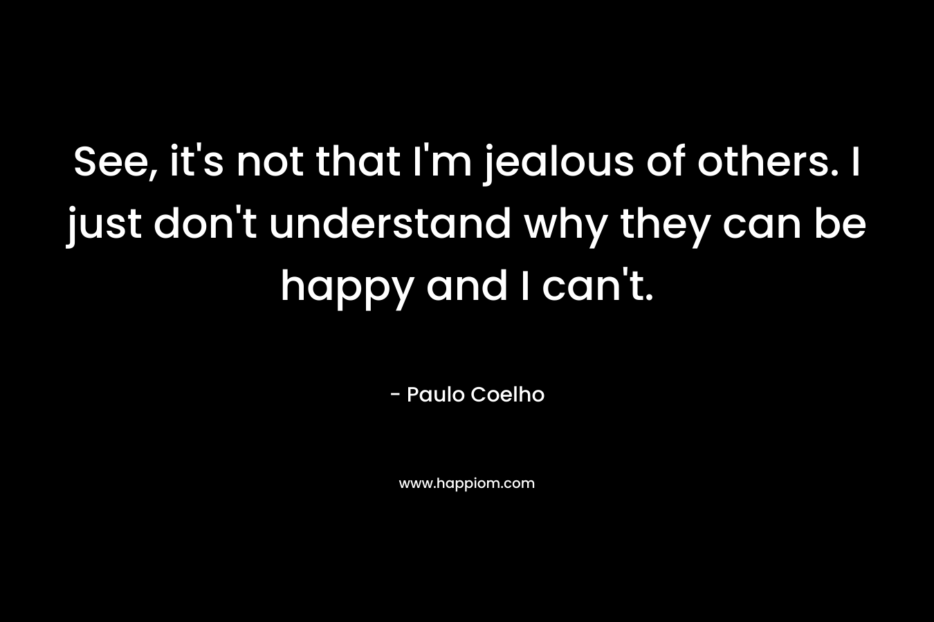 See, it's not that I'm jealous of others. I just don't understand why they can be happy and I can't.