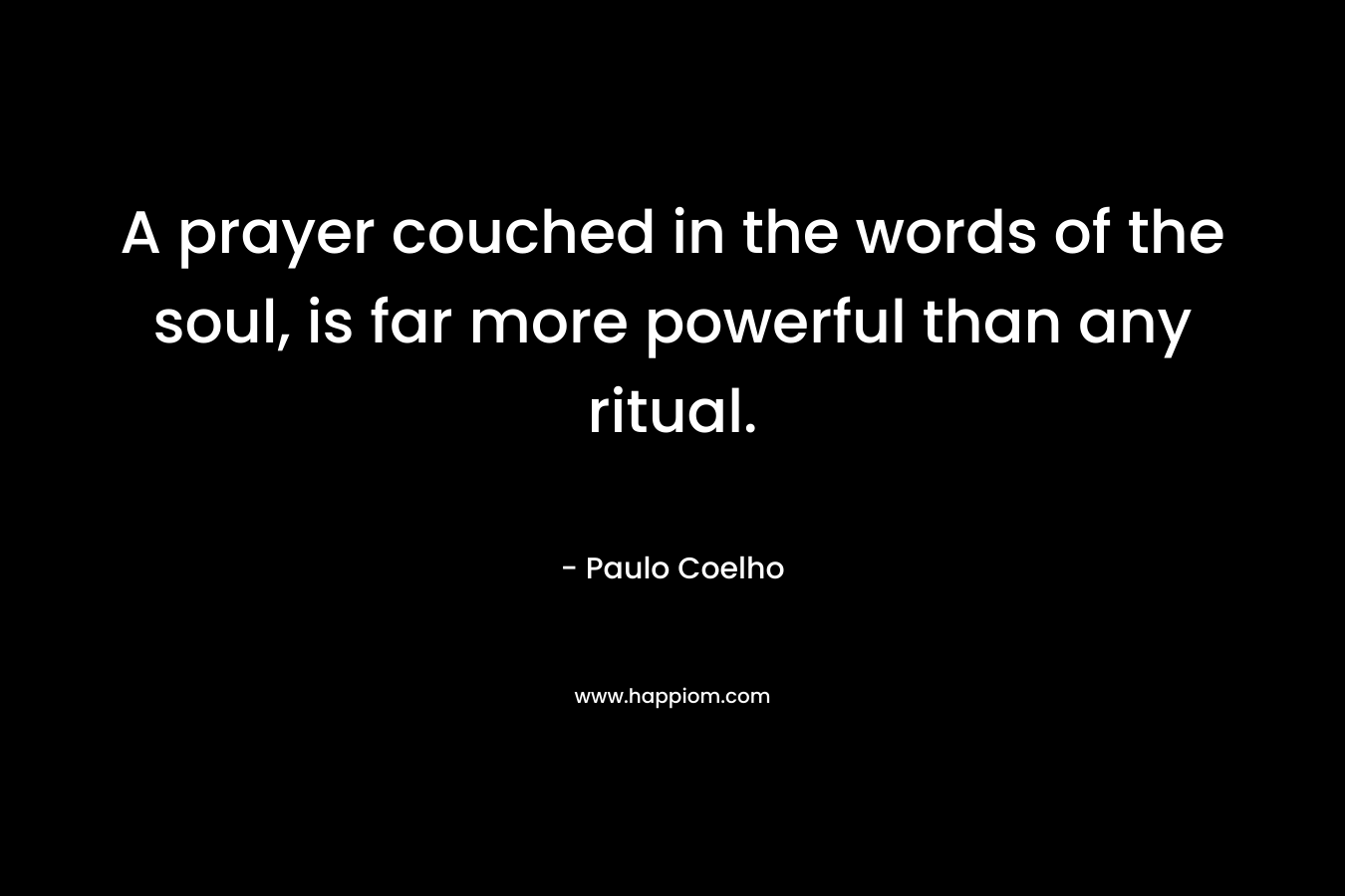 A prayer couched in the words of the soul, is far more powerful than any ritual.