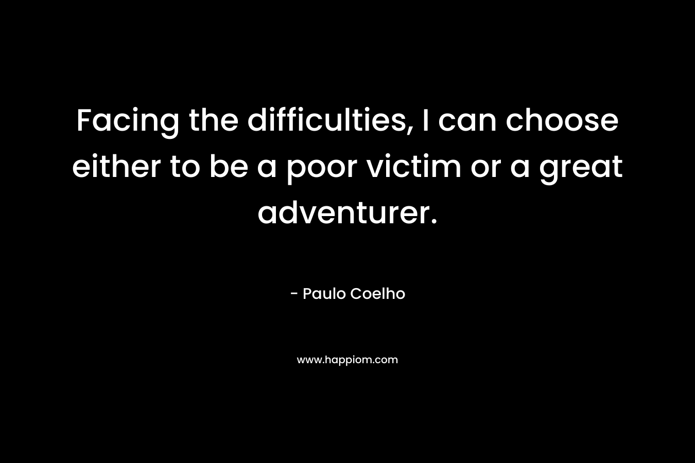 Facing the difficulties, I can choose either to be a poor victim or a great adventurer. – Paulo Coelho