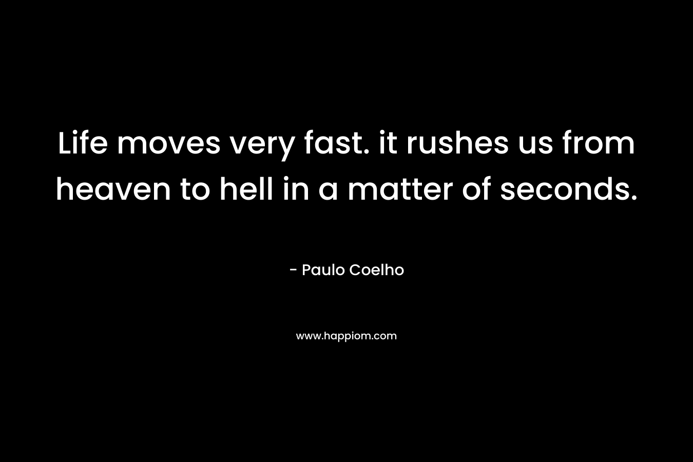 Life moves very fast. it rushes us from heaven to hell in a matter of seconds. – Paulo Coelho