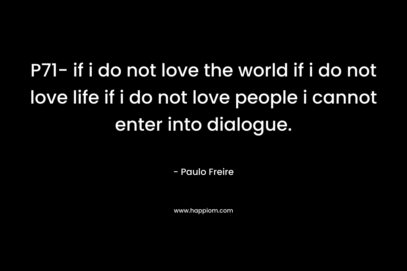 P71- if i do not love the world if i do not love life if i do not love people i cannot enter into dialogue. – Paulo Freire